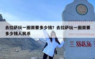 去拉萨玩一圈需要多少钱？去拉萨玩一圈需要多少钱人民币