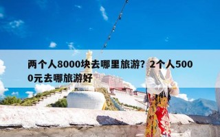 两个人8000块去哪里旅游？2个人5000元去哪旅游好