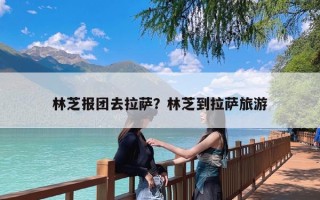 林芝报团去拉萨？林芝到拉萨旅游