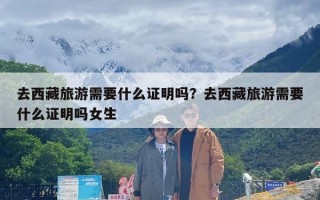 去西藏旅游需要什么证明吗？去西藏旅游需要什么证明吗女生