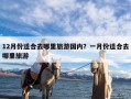 12月份适合去哪里旅游国内？一月份适合去哪里旅游