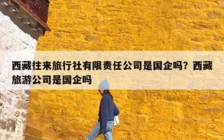 西藏往来旅行社有限责任公司是国企吗？西藏旅游公司是国企吗