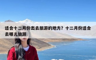 适合十二月份出去旅游的地方？十二月份适合去哪儿旅游