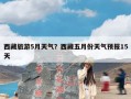 西藏旅游5月天气？西藏五月份天气预报15天