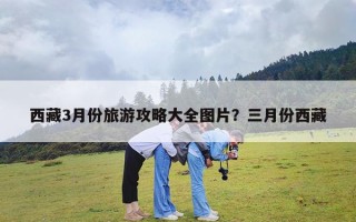 西藏3月份旅游攻略大全图片？三月份西藏