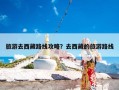 旅游去西藏路线攻略？去西藏的旅游路线