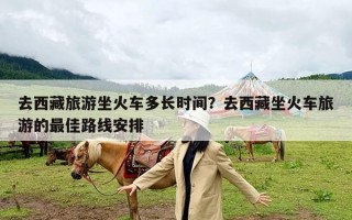 去西藏旅游坐火车多长时间？去西藏坐火车旅游的最佳路线安排