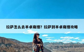 拉萨怎么去羊卓雍措？拉萨到羊卓雍措攻略