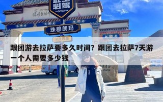 跟团游去拉萨要多久时间？跟团去拉萨7天游一个人需要多少钱