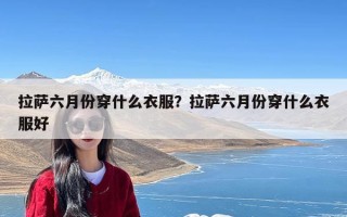 拉萨六月份穿什么衣服？拉萨六月份穿什么衣服好