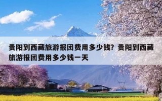 贵阳到西藏旅游报团费用多少钱？贵阳到西藏旅游报团费用多少钱一天