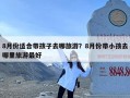 8月份适合带孩子去哪旅游？8月份带小孩去哪里旅游最好