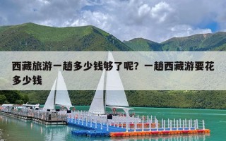 西藏旅游一趟多少钱够了呢？一趟西藏游要花多少钱