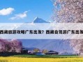 西藏旅游攻略广东出发？西藏自驾游广东出发