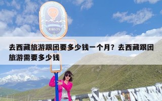 去西藏旅游跟团要多少钱一个月？去西藏跟团旅游需要多少钱