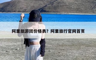 阿里旅游团价格表？阿里旅行官网首页