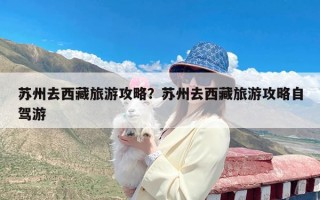 苏州去西藏旅游攻略？苏州去西藏旅游攻略自驾游