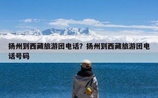 扬州到西藏旅游团电话？扬州到西藏旅游团电话号码