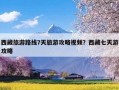 西藏旅游路线7天旅游攻略视频？西藏七天游攻略