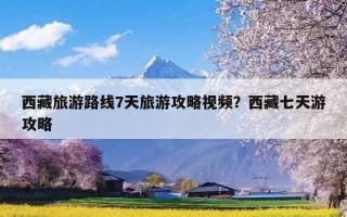 西藏旅游路线7天旅游攻略视频？西藏七天游攻略