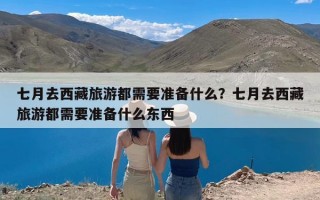 七月去西藏旅游都需要准备什么？七月去西藏旅游都需要准备什么东西