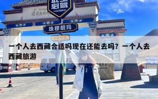 一个人去西藏合适吗现在还能去吗？一个人去西藏旅游