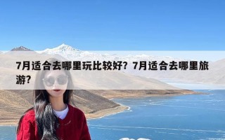 7月适合去哪里玩比较好？7月适合去哪里旅游?