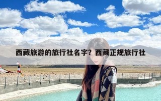 西藏旅游的旅行社名字？西藏正规旅行社