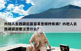 内陆人去西藏后最容易患哪种疾病？内地人去西藏旅游要注意什么?