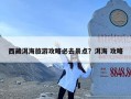 西藏洱海旅游攻略必去景点？洱海 攻略