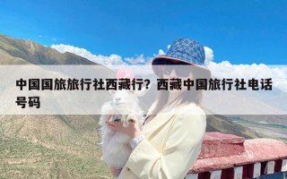 中国国旅旅行社西藏行？西藏中国旅行社电话号码