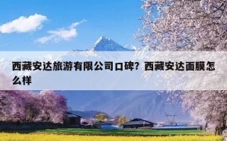 西藏安达旅游有限公司口碑？西藏安达面膜怎么样