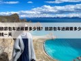 旅游包车进藏要多少钱？旅游包车进藏要多少钱一天