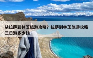 从拉萨到林芝旅游攻略？拉萨到林芝旅游攻略三日游多少钱