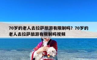 70岁的老人去拉萨旅游有限制吗？70岁的老人去拉萨旅游有限制吗视频