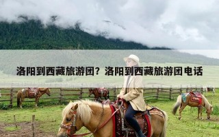 洛阳到西藏旅游团？洛阳到西藏旅游团电话