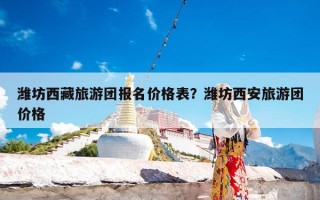 潍坊西藏旅游团报名价格表？潍坊西安旅游团价格