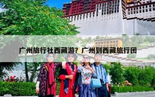 广州旅行社西藏游？广州到西藏旅行团