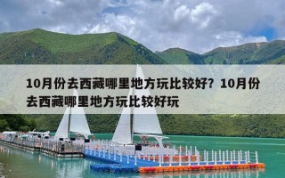 10月份去西藏哪里地方玩比较好？10月份去西藏哪里地方玩比较好玩