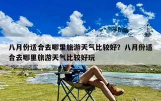 八月份适合去哪里旅游天气比较好？八月份适合去哪里旅游天气比较好玩