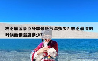 林芝旅游景点冬季最低气温多少？林芝最冷的时候最低温度多少?