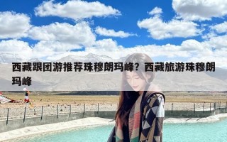 西藏跟团游推荐珠穆朗玛峰？西藏旅游珠穆朗玛峰