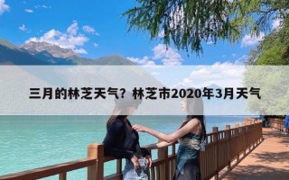 三月的林芝天气？林芝市2020年3月天气