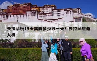 去拉萨玩15天需要多少钱一天？去拉萨旅游大概