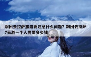 跟团去拉萨旅游要注意什么问题？跟团去拉萨7天游一个人需要多少钱