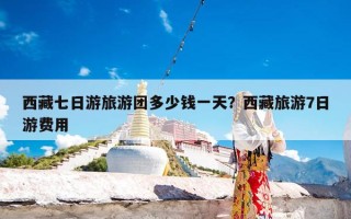 西藏七日游旅游团多少钱一天？西藏旅游7日游费用