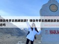 情侣冬季去西藏旅游？情侣冬季去西藏旅游合适吗