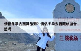 情侣冬季去西藏旅游？情侣冬季去西藏旅游合适吗