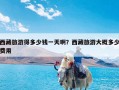 西藏旅游得多少钱一天啊？西藏旅游大概多少费用