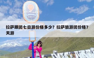 拉萨跟团七日游价格多少？拉萨旅游团价格7天游